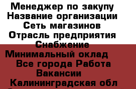 Менеджер по закупу › Название организации ­ Сеть магазинов › Отрасль предприятия ­ Снабжение › Минимальный оклад ­ 1 - Все города Работа » Вакансии   . Калининградская обл.,Светловский городской округ 
